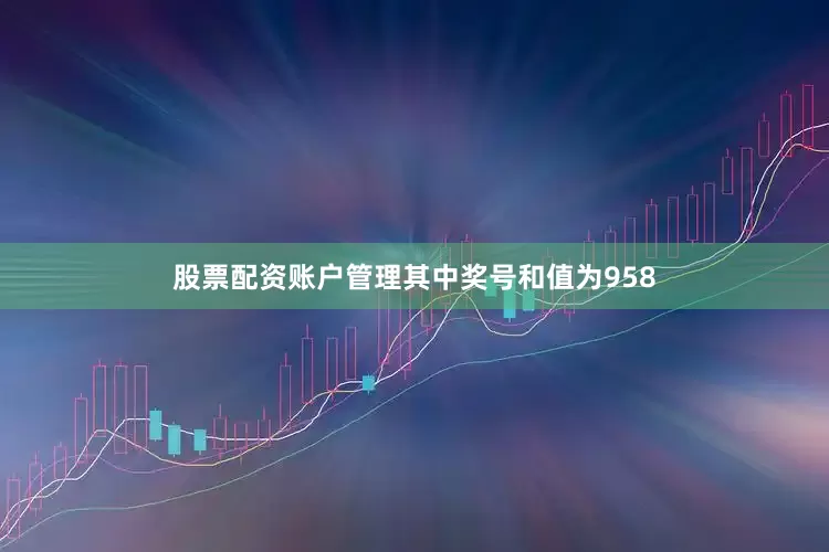 股票配资账户管理其中奖号和值为958